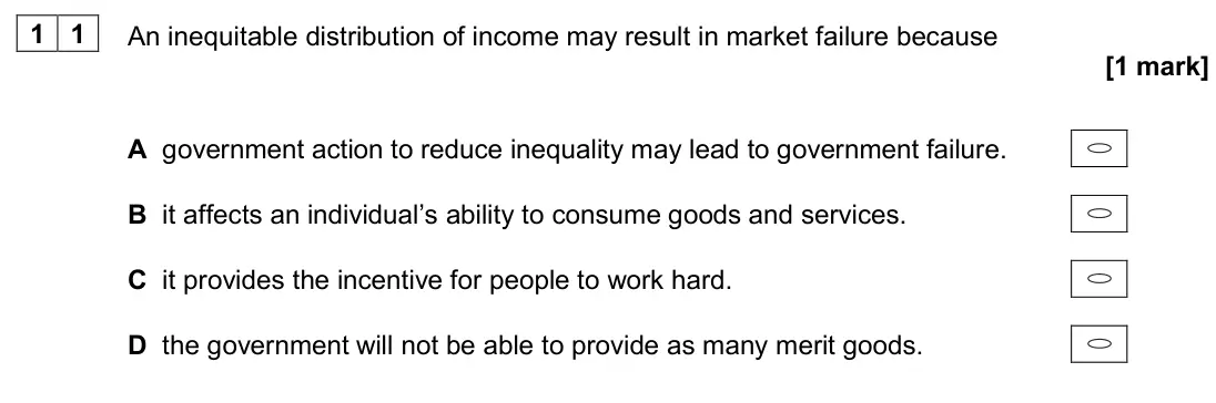 June 2024 AS Paper 1, question 11: An inequitable distribution of income may result in market failure because [1 mark] A government action to reduce inequality may lead to government failure. B i