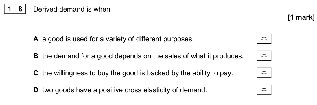 June 2024 AS Paper 1, question 18: Derived demand is when [1 mark] A a good is used for a variety of different purposes. B the demand for a good depends on the sales of what it produces. C the wi