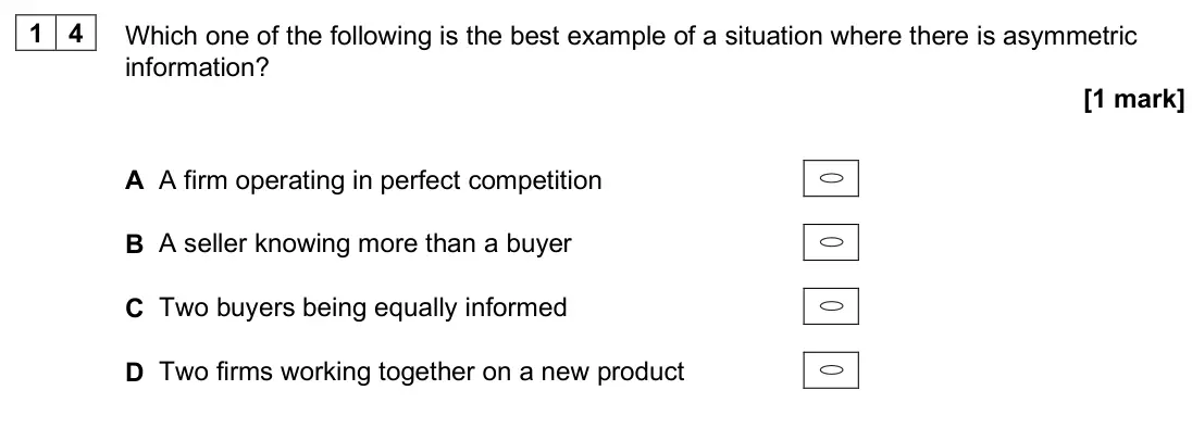 June 2025 AS Paper 1, question 14: Which one of the following is the best example of a situation where there is asymmetric information? [1 mark] A A firm operating in perfect competition B A sell