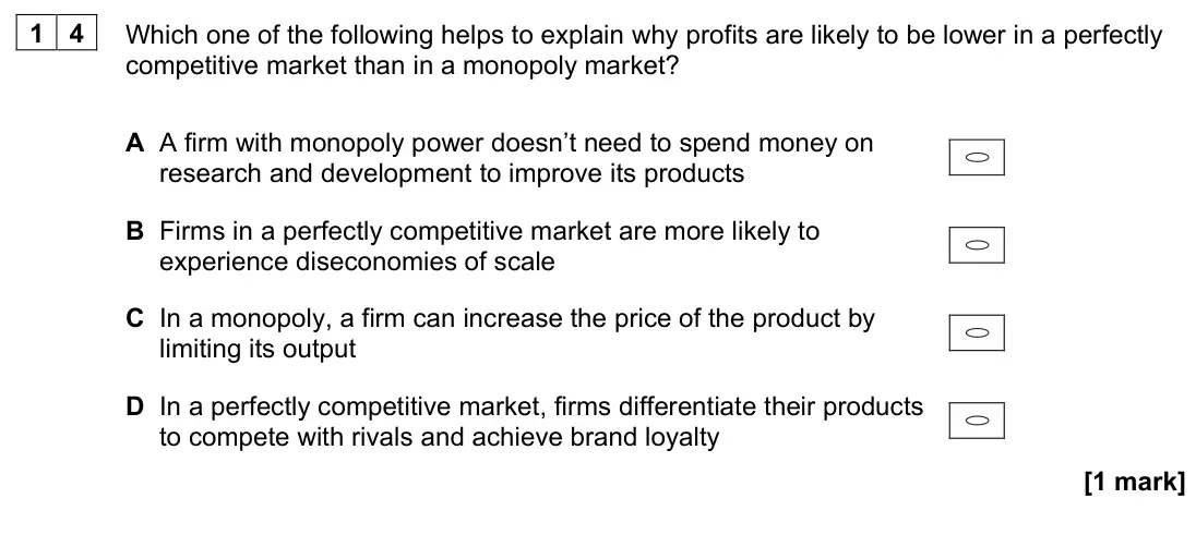 November 2020 AS Paper 1, question 14: Which one of the following helps to explain why profits are likely to be lower in a perfectly competitive market than in a monopoly market? A A firm with monopo