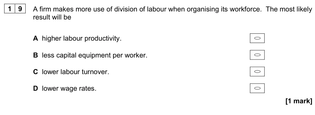 November 2020 AS Paper 1, question 19: A firm makes more use of division of labour when organising its workforce. The most likely result will be A higher labour productivity. B less capital equipment