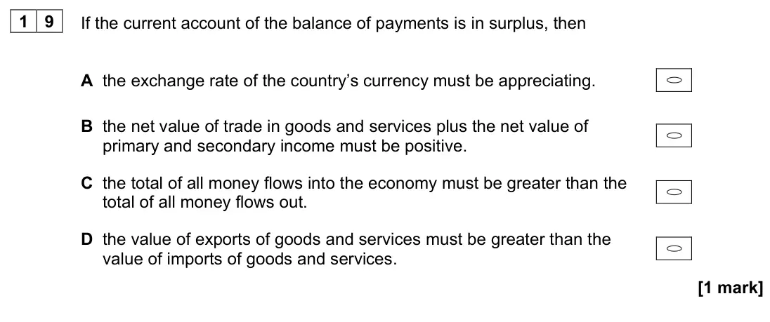November 2020 AS Paper 2, question 19: If the current account of the balance of payments is in surplus, then A the exchange rate of the country’s currency must be appreciating. B the net value of tra