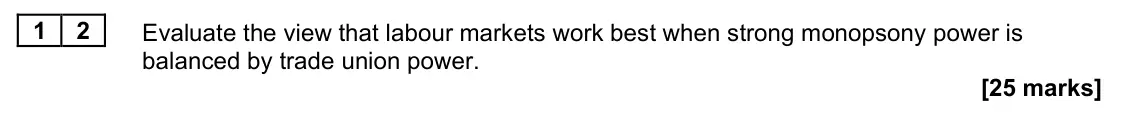 June 2023 Paper 1, question 12: Evaluate the view that labour markets work best when strong monopsony power is balanced by trade union power. [25 marks] Essay 2 Since the 1980s, politicians ha