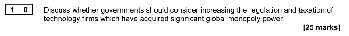November 2020 Paper 1, question 10: Discuss whether governments should consider increasing the regulation and taxation of technology firms which have acquired significant global monopoly power. [2