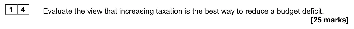 June 2024 Paper 2, question 14: Evaluate the view that increasing taxation is the best way to reduce a budget deficit. [25 marks] Essay 3 In November 2022, the UK government announced large pu