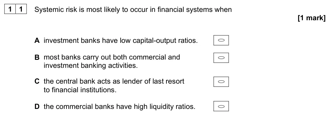 June 2022 Paper 3, question 11: Systemic risk is most likely to occur in financial systems when [1 mark] A investment banks have low capital-output ratios. B most banks carry out both commerci