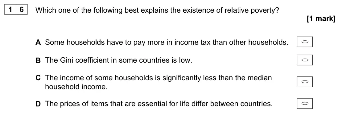 June 2022 Paper 3, question 16: Which one of the following best explains the existence of relative poverty? [1 mark] A Some households have to pay more in income tax than other households. B T