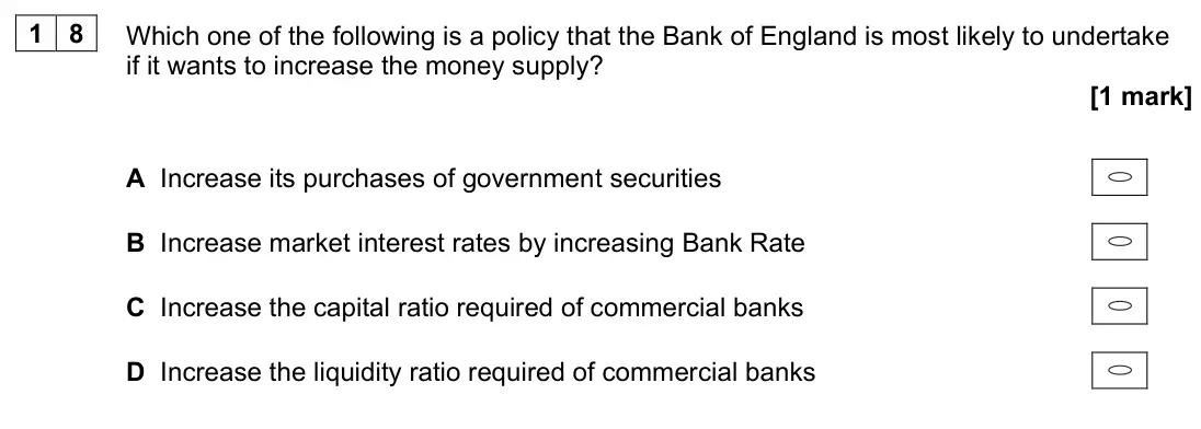 June 2023 Paper 3, question 18: Which one of the following is a policy that the Bank of England is most likely to undertake if it wants to increase the money supply? [1 mark] A Increase its pu