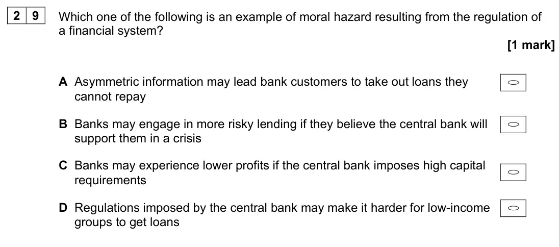 June 2023 Paper 3, question 29: Which one of the following is an example of moral hazard resulting from the regulation of a financial system? [1 mark] A Asymmetric information may lead bank cu