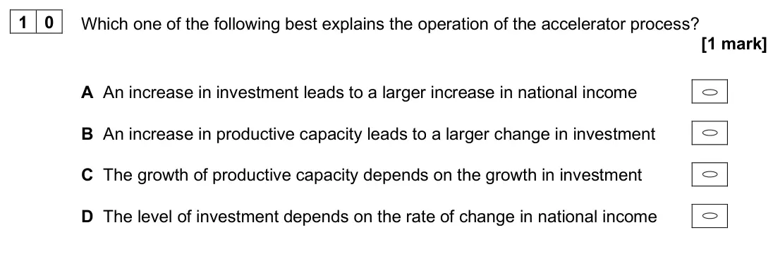 June 2025 Paper 3, question 10: Which one of the following best explains the operation of the accelerator process? [1 mark] A An increase in investment leads to a larger increase in national i