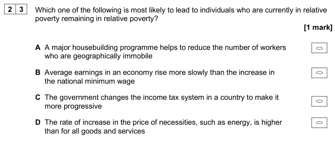 June 2025 Paper 3, question 23: Which one of the following is most likely to lead to individuals who are currently in relative poverty remaining in relative poverty? [1 mark] A A major housebu