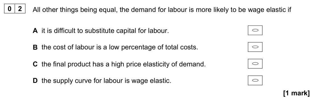 November 2020 Paper 3, question 02: All other things being equal, the demand for labour is more likely to be wage elastic if A it is difficult to substitute capital for labour. B the cost of labou