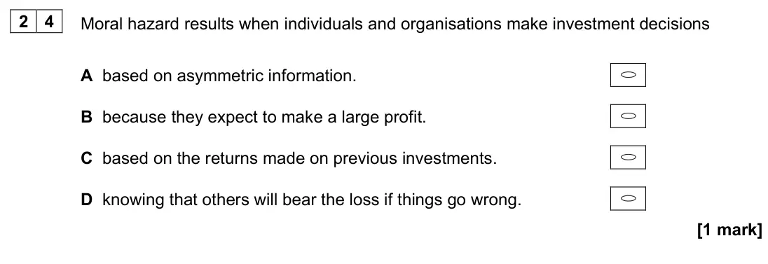 November 2020 Paper 3, question 24: Moral hazard results when individuals and organisations make investment decisions A based on asymmetric information. B because they expect to make a large profi