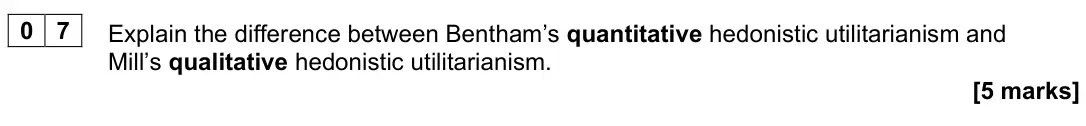 June 2023 Paper 1, question 07: Explain the difference between Bentham’s quantitative hedonistic utilitarianism and Mill’s qualitative hedonistic utilitarianism. [5 marks]