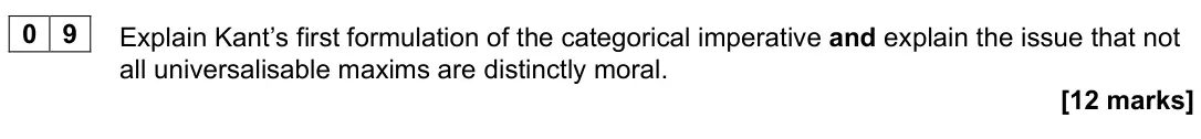 June 2025 Paper 1, question 09: Explain Kant’s first formulation of the categorical imperative and explain the issue that not all universalisable maxims are distinctly moral. [12 marks]