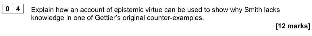 November 2021 Paper 1, question 04: Explain how an account of epistemic virtue can be used to show why Smith lacks knowledge in one of Gettier’s original counter-examples. [12 marks]