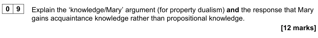 June 2022 Paper 2, question 09: Explain the ‘knowledge/Mary’ argument (for property dualism) and the response that Mary gains acquaintance knowledge rather than propositional knowledge. [12 ma