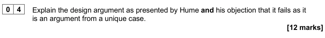June 2024 Paper 2, question 04: Explain the design argument as presented by Hume and his objection that it fails as it is an argument from a unique case. [12 marks]