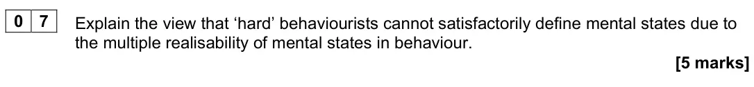 November 2021 Paper 2, question 07: Explain the view that ‘hard’ behaviourists cannot satisfactorily define mental states due to the multiple realisability of mental states in behaviour. [5 marks]