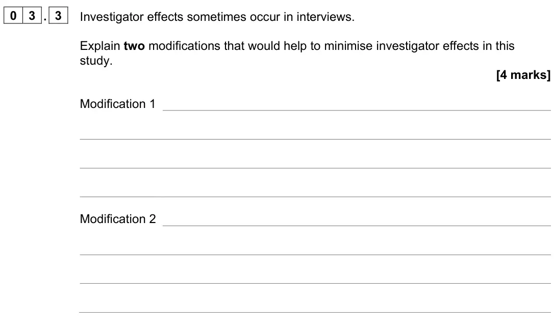 June 2023 AS Paper 1, question 03.3: Investigator effects sometimes occur in interviews. Explain two modifications that would help to minimise investigator effects in this study. [4 marks] Modifica
