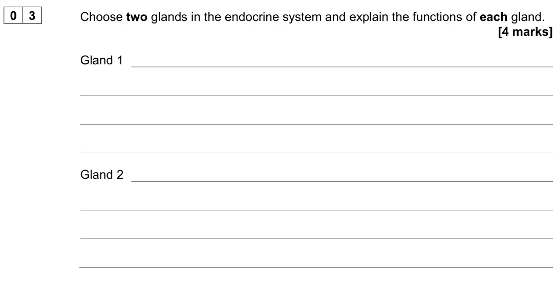 June 2023 AS Paper 2, question 03: Choose two glands in the endocrine system and explain the functions of each gland. [4 marks] Gland 1 Gland 2