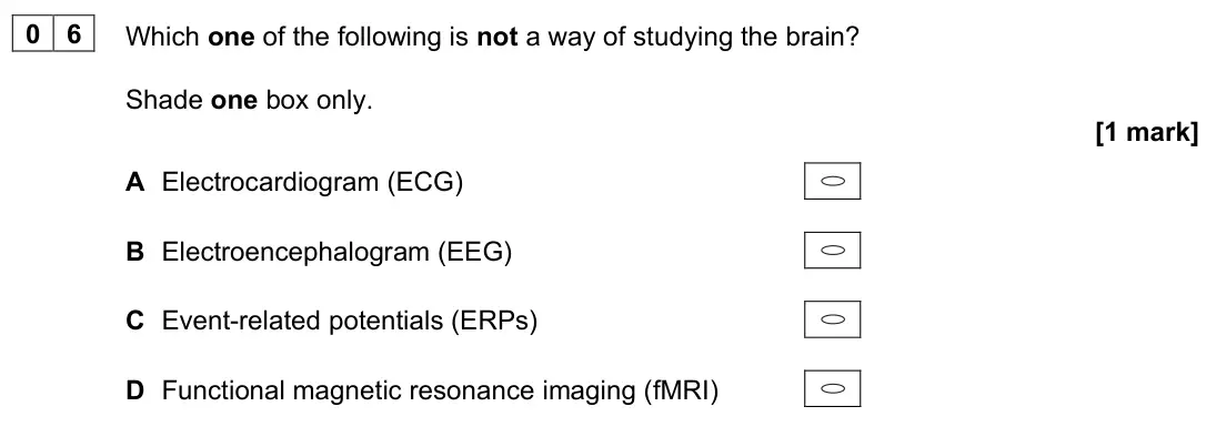 June 2022 Paper 2, question 06: Which one of the following is not a way of studying the brain? Shade one box only. [1 mark] A Electrocardiogram (ECG) B Electroencephalogram (EEG) C Event-relat