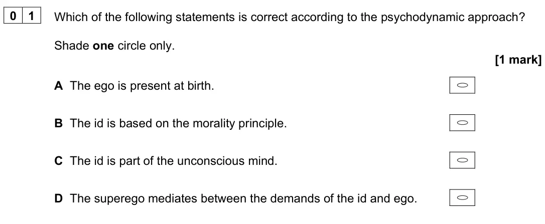 June 2023 Paper 2, question 01: Which of the following statements is correct according to the psychodynamic approach? Shade one circle only. [1 mark] A The ego is present at birth. B The id is