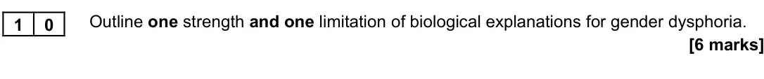 June 2023 Paper 3, question 10: Outline one strength and one limitation of biological explanations for gender dysphoria. [6 marks]