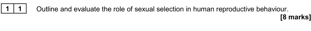 June 2024 Paper 3, question 11: Outline and evaluate the role of sexual selection in human reproductive behaviour. [8 marks]