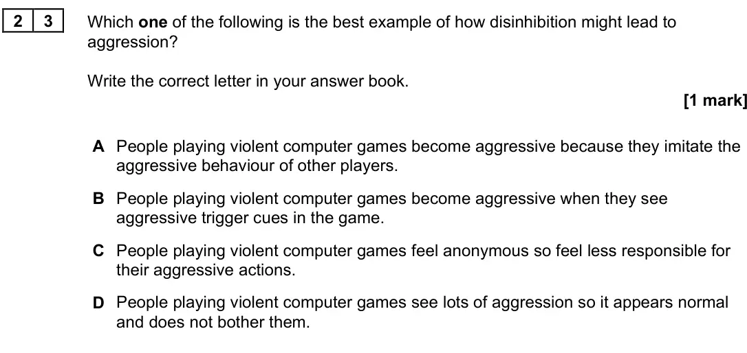 June 2025 Paper 3, question 23: Which one of the following is the best example of how disinhibition might lead to aggression? Write the correct letter in your answer book. [1 mark] A People pl