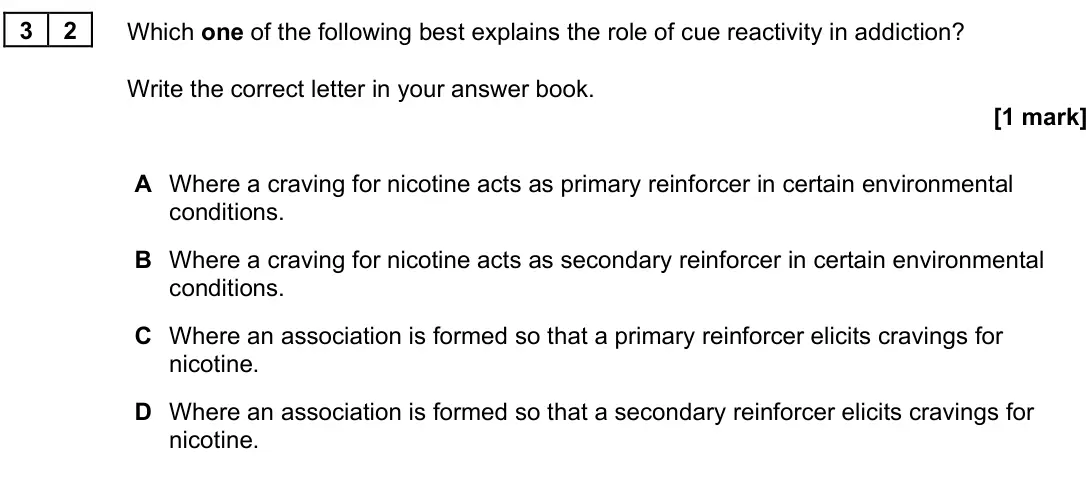 June 2025 Paper 3, question 32: Which one of the following best explains the role of cue reactivity in addiction? Write the correct letter in your answer book. [1 mark] A Where a craving for n