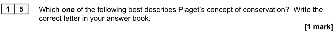 November 2020 Paper 3, question 15: Which one of the following best describes Piaget’s concept of conservation? Write the correct letter in your answer book. [1 mark]