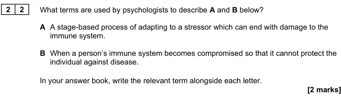 November 2021 Paper 3, question 22: What terms are used by psychologists to describe A and B below? A A stage-based process of adapting to a stressor which can end with damage to the immune system