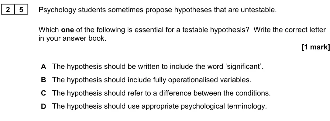 November 2021 Paper 3, question 25: Psychology students sometimes propose hypotheses that are untestable. Which one of the following is essential for a testable hypothesis? Write the correct lette