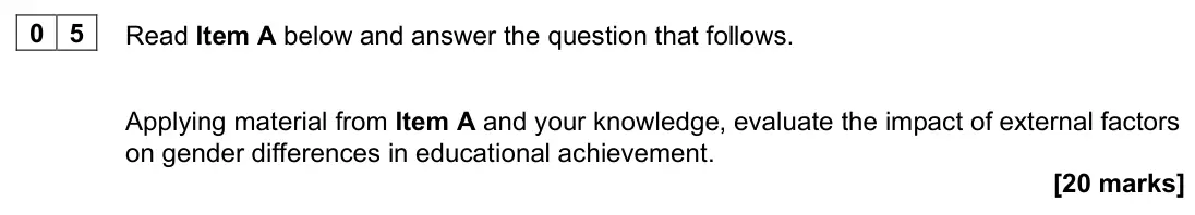 June 2023 AS Paper 1, question 05: Applying material from Item A and your knowledge, evaluate the impact of external factors on gender differences in educational achievement. [20 marks]