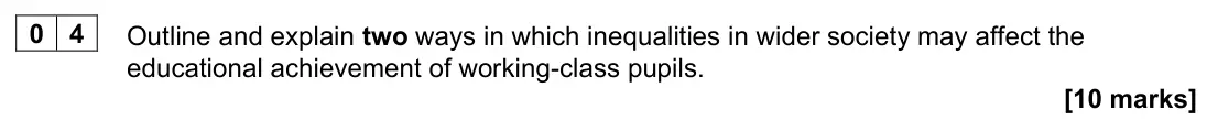 June 2024 AS Paper 1, question 04: Outline and explain two ways in which inequalities in wider society may affect the educational achievement of working-class pupils. [10 marks]