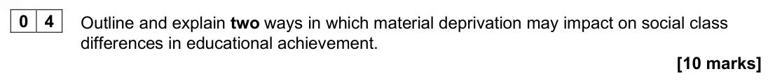 June 2025 AS Paper 1, question 04: Outline and explain two ways in which material deprivation may impact on social class differences in educational achievement. [10 marks]