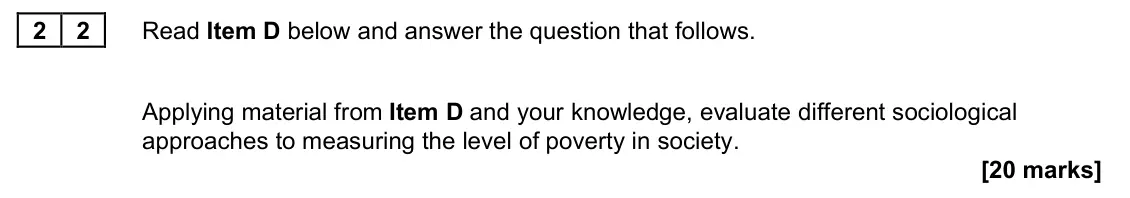 June 2024 AS Paper 2, question 22: Applying material from Item D and your knowledge, evaluate different sociological approaches to measuring the level of poverty in society. [20 marks]