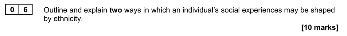 June 2025 AS Paper 2, question 06: Outline and explain two ways in which an individual’s social experiences may be shaped by ethnicity. [10 marks]