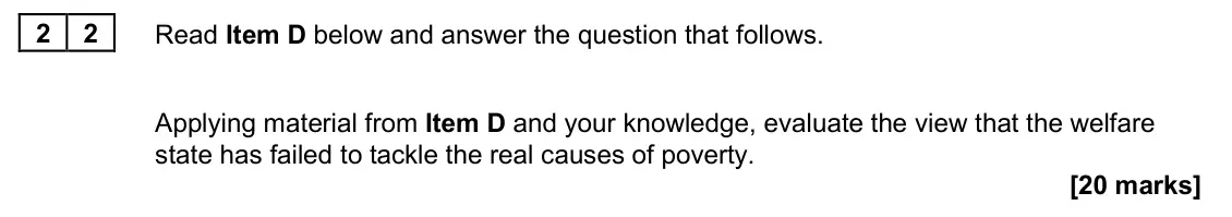 June 2025 AS Paper 2, question 22: Applying material from Item D and your knowledge, evaluate the view that the welfare state has failed to tackle the real causes of poverty. [20 marks]