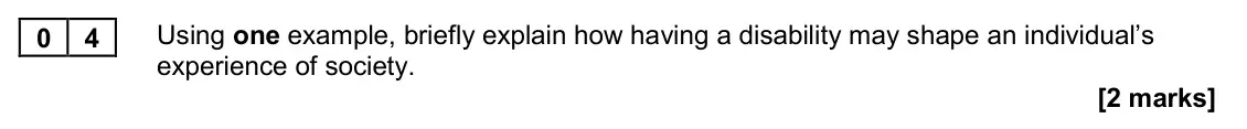 November 2020 AS Paper 2, question 04: Using one example, briefly explain how having a disability may shape an individual’s experience of society. [2 marks]
