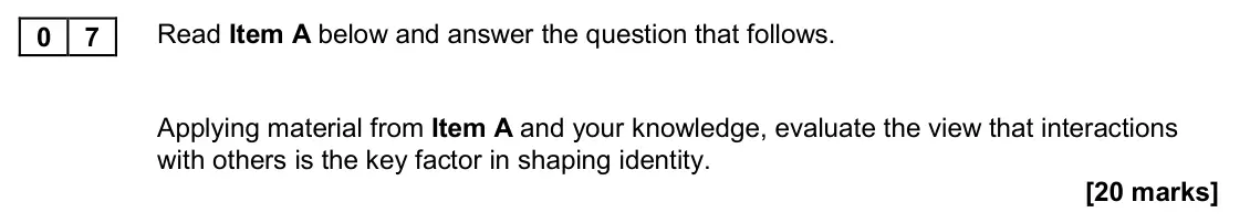 November 2020 AS Paper 2, question 07: Applying material from Item A and your knowledge, evaluate the view that interactions with others is the key factor in shaping identity. [20 marks]