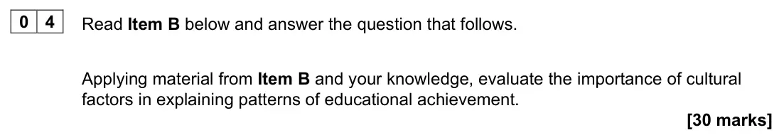 June 2023 Paper 1, question 04: Applying material from Item B and your knowledge, evaluate the importance of cultural factors in explaining patterns of educational achievement. [30 marks]