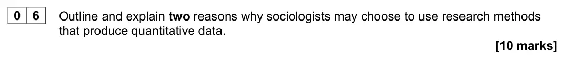 June 2023 Paper 1, question 06: Outline and explain two reasons why sociologists may choose to use research methods that produce quantitative data. [10 marks]