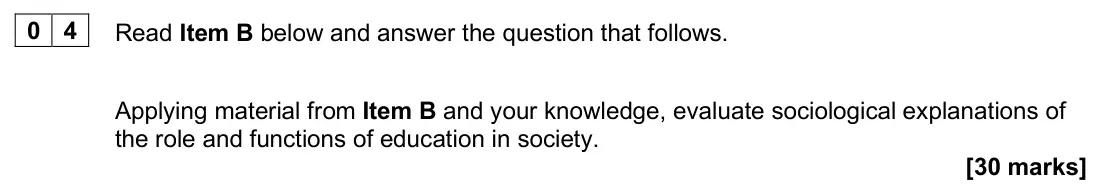 June 2025 Paper 1, question 04: Applying material from Item B and your knowledge, evaluate sociological explanations of the role and functions of education in society. [30 marks]