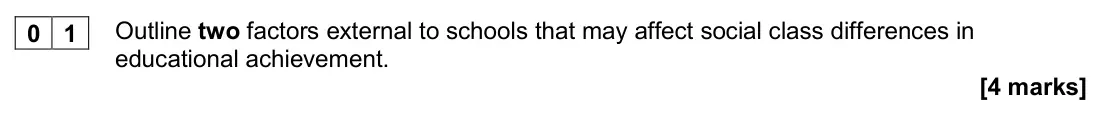 November 2020 Paper 1, question 01: Outline two factors external to schools that may affect social class differences in educational achievement. [4 marks]