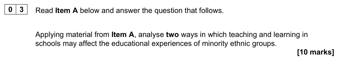 November 2021 Paper 1, question 03: Applying material from Item A, analyse two ways in which teaching and learning in schools may affect the educational experiences of minority ethnic groups. [10 