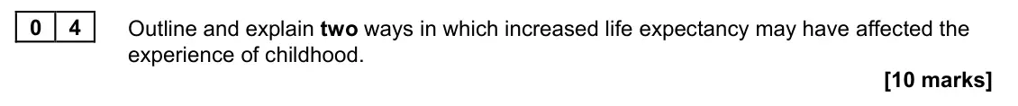 June 2022 Paper 2, question 04: Outline and explain two ways in which increased life expectancy may have affected the experience of childhood. [10 marks]