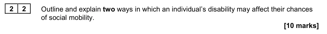 June 2023 Paper 2, question 22: Outline and explain two ways in which an individual’s disability may affect their chances of social mobility. [10 marks]