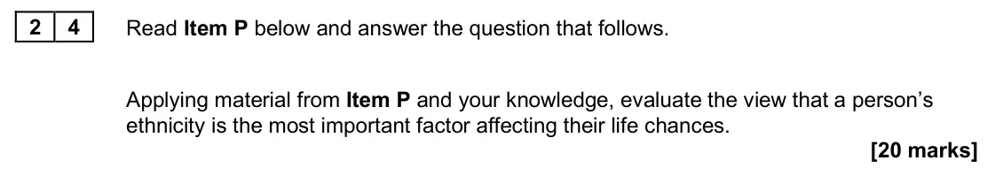 June 2025 Paper 2, question 24: Applying material from Item P and your knowledge, evaluate the view that a person’s ethnicity is the most important factor affecting their life chances. [20 mar